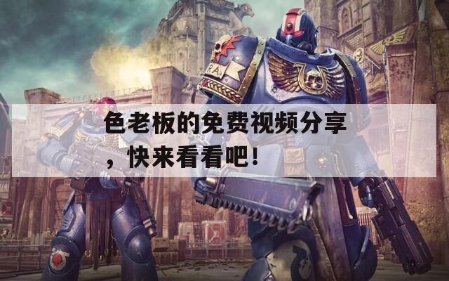 色老板的免費視頻分享，快來看看吧！