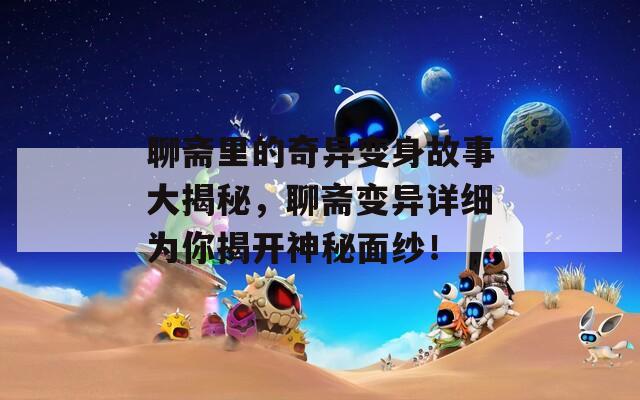 聊齋里的奇異變身故事大揭秘，聊齋變異詳細(xì)為你揭開神秘面紗！