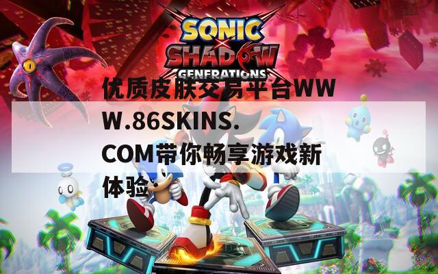 優(yōu)質(zhì)皮膚交易平臺WWW.86SKINS.COM帶你暢享游戲新體驗