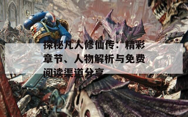 探秘凡人修仙傳：精彩章節(jié)、人物解析與免費閱讀渠道分享