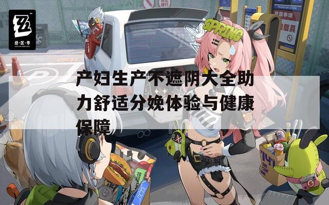 產婦生產不遮陰大全助力舒適分娩體驗與健康保障