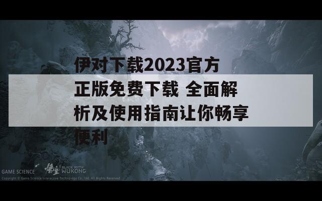 伊對(duì)下載2023官方正版免費(fèi)下載 全面解析及使用指南讓你暢享便利