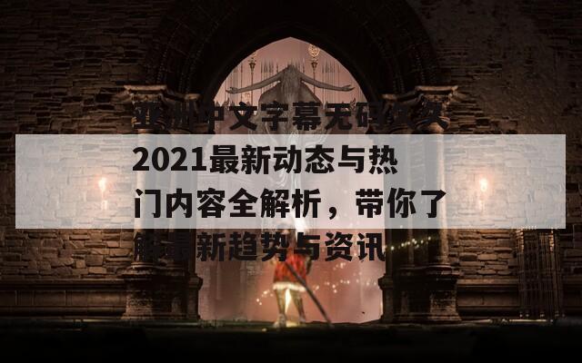 亞洲中文字幕無碼久久2021最新動態(tài)與熱門內(nèi)容全解析，帶你了解最新趨勢與資訊
