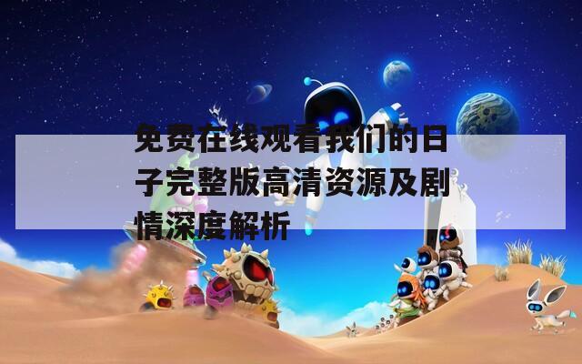 免費在線觀看我們的日子完整版高清資源及劇情深度解析