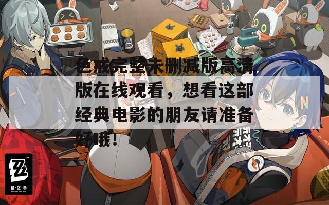 色戒完整未刪減版高清版在線觀看，想看這部經(jīng)典電影的朋友請準(zhǔn)備好哦！