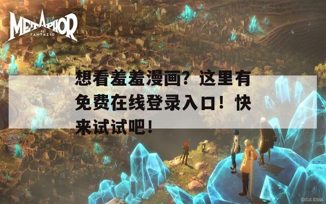 想看羞羞漫畫？這里有免費在線登錄入口！快來試試吧！