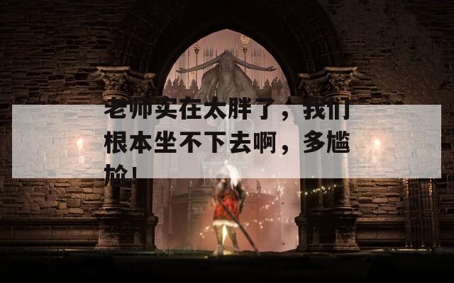 老師實(shí)在太胖了，我們根本坐不下去啊，多尷尬！
