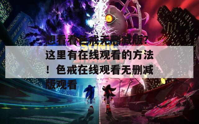 想看看色戒無刪減版？這里有在線觀看的方法！色戒在線觀看無刪減版觀看