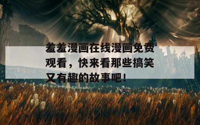 羞羞漫畫在線漫畫免費(fèi)觀看，快來看那些搞笑又有趣的故事吧！
