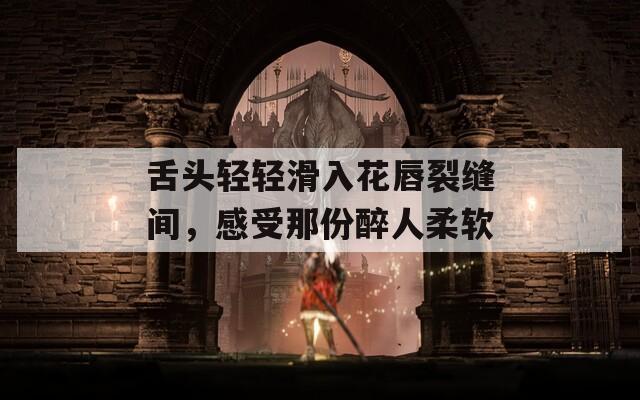 舌頭輕輕滑入花唇裂縫間，感受那份醉人柔軟