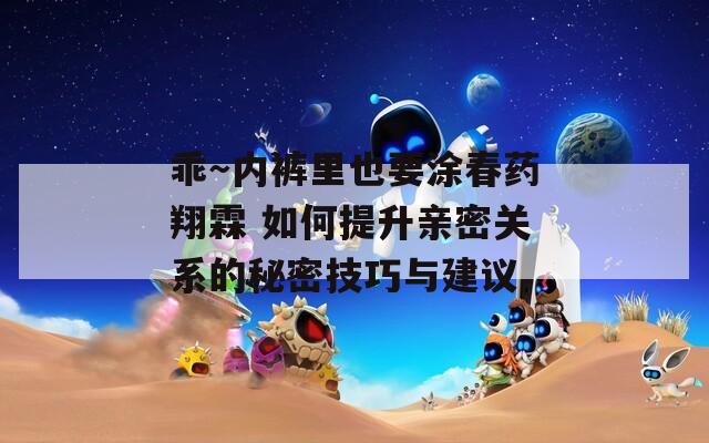 乖～內(nèi)褲里也要涂春藥翔霖 如何提升親密關(guān)系的秘密技巧與建議