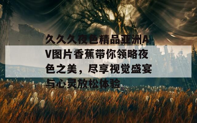 久久久夜色精品亞洲AV圖片香蕉帶你領(lǐng)略夜色之美，盡享視覺(jué)盛宴與心靈放松體驗(yàn)