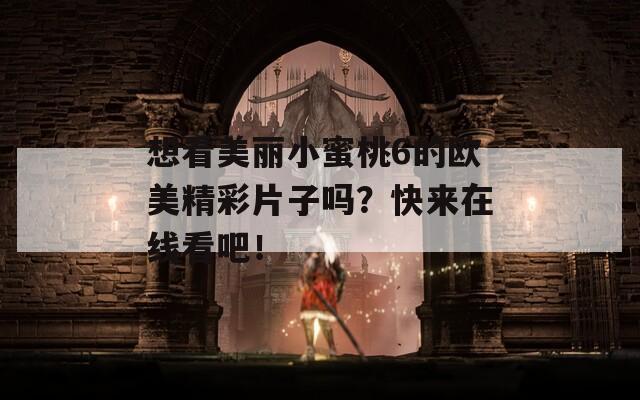 想看美麗小蜜桃6的歐美精彩片子嗎？快來(lái)在線(xiàn)看吧！
