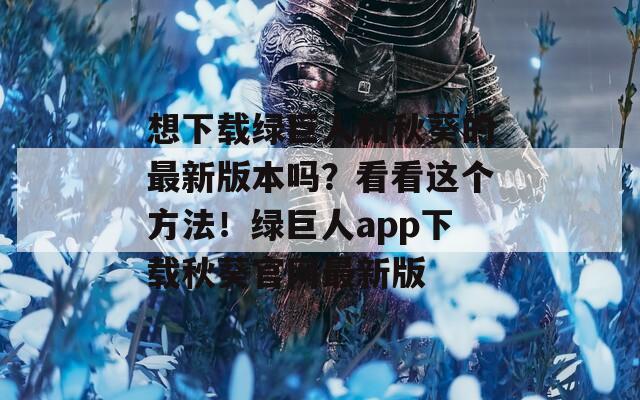 想下載綠巨人和秋葵的最新版本嗎？看看這個方法！綠巨人app下載秋葵官網(wǎng)最新版