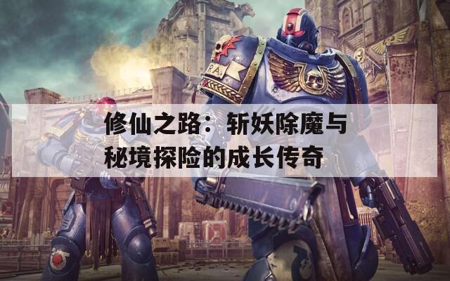 修仙之路：斬妖除魔與秘境探險的成長傳奇