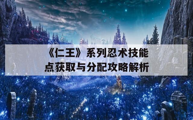 《仁王》系列忍術(shù)技能點(diǎn)獲取與分配攻略解析