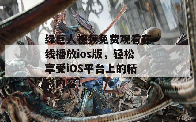 綠巨人視頻免費觀看在線播放ios版，輕松享受iOS平臺上的精彩內(nèi)容！