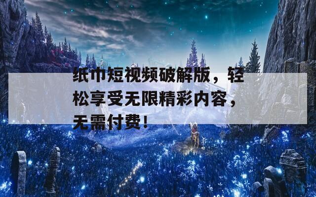 紙巾短視頻破解版，輕松享受無限精彩內(nèi)容，無需付費！