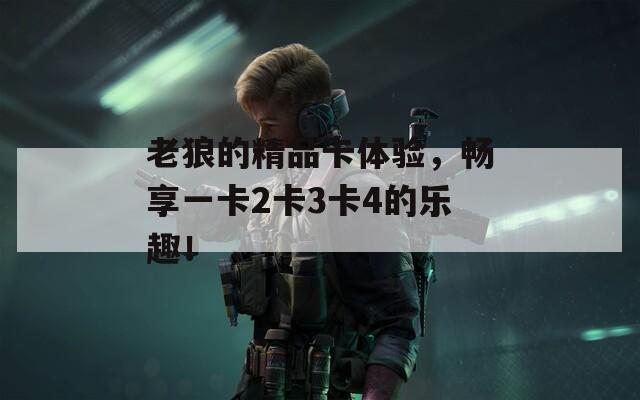 老狼的精品卡體驗(yàn)，暢享一卡2卡3卡4的樂(lè)趣！