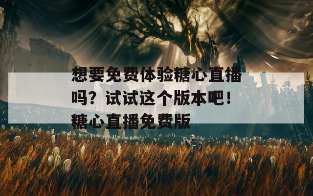 想要免費(fèi)體驗(yàn)糖心直播嗎？試試這個版本吧！糖心直播免費(fèi)版