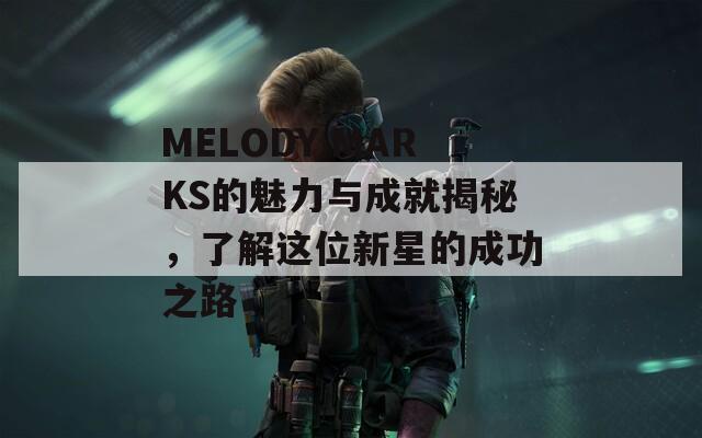 MELODY MARKS的魅力與成就揭秘，了解這位新星的成功之路