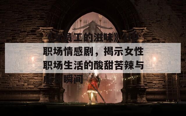 《女員工的滋味》HD職場情感劇，揭示女性職場生活的酸甜苦辣與成長瞬間