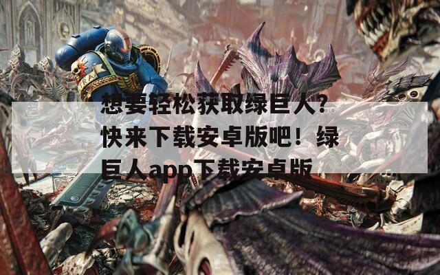 想要輕松獲取綠巨人？快來下載安卓版吧！綠巨人app下載安卓版