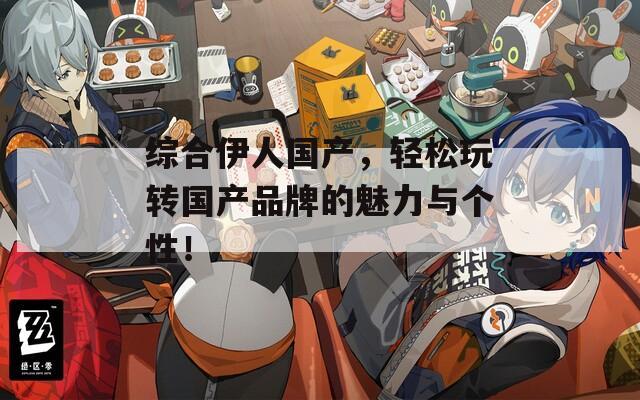 綜合伊人國產(chǎn)，輕松玩轉(zhuǎn)國產(chǎn)品牌的魅力與個性！