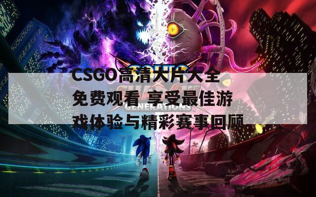 CSGO高清大片大全免費(fèi)觀(guān)看 享受最佳游戲體驗(yàn)與精彩賽事回顧