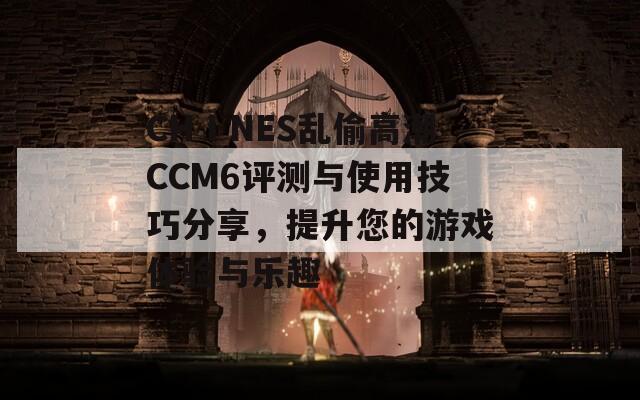 CHⅠNES亂偷高潮CCM6評測與使用技巧分享，提升您的游戲體驗與樂趣