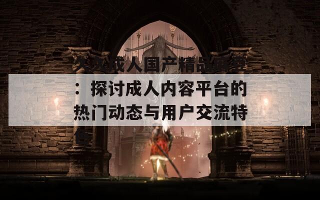久久成人國產(chǎn)精品麻豆：探討成人內(nèi)容平臺(tái)的熱門動(dòng)態(tài)與用戶交流特色