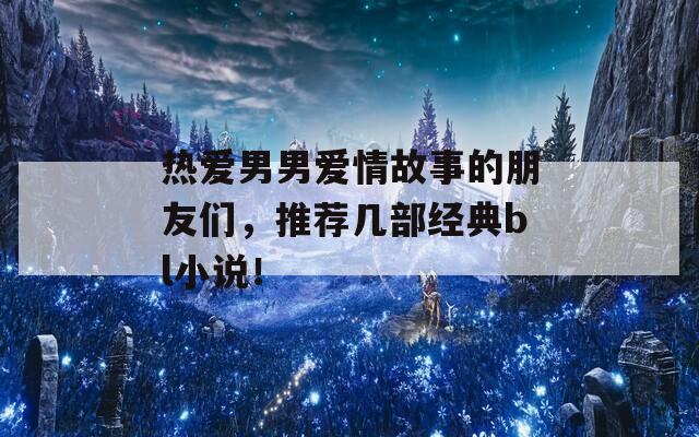 熱愛男男愛情故事的朋友們，推薦幾部經(jīng)典bl小說！