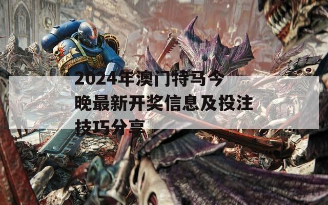 2024年澳門特馬今晚最新開獎(jiǎng)信息及投注技巧分享