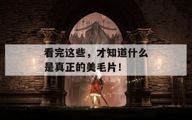 看完這些，才知道什么是真正的美毛片！