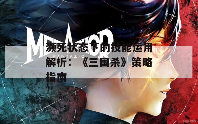 瀕死狀態(tài)下的技能運用解析：《三國殺》策略指南