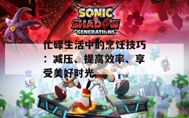 忙碌生活中的烹飪技巧：減壓、提高效率、享受美好時(shí)光
