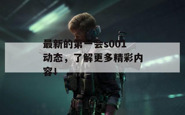 最新的第一會s001動態(tài)，了解更多精彩內(nèi)容！