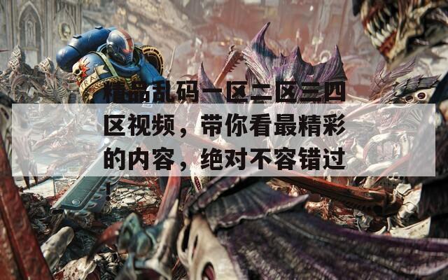 精品亂碼一區(qū)二區(qū)三四區(qū)視頻，帶你看最精彩的內(nèi)容，絕對(duì)不容錯(cuò)過！