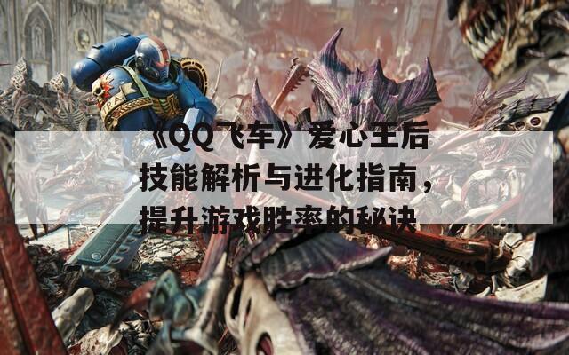 《QQ飛車》愛心王后技能解析與進(jìn)化指南，提升游戲勝率的秘訣