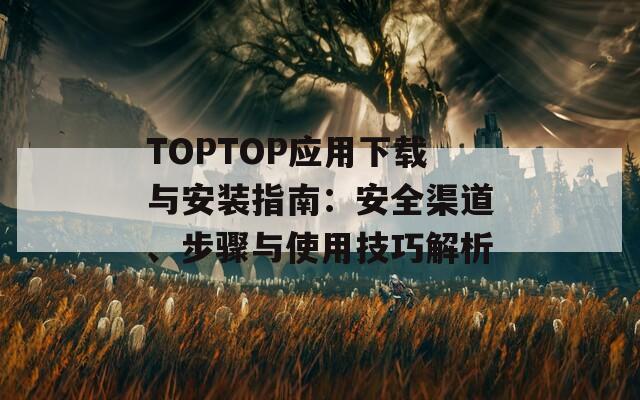 TOPTOP應(yīng)用下載與安裝指南：安全渠道、步驟與使用技巧解析