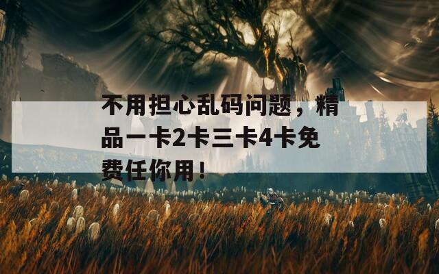 不用擔(dān)心亂碼問題，精品一卡2卡三卡4卡免費(fèi)任你用！