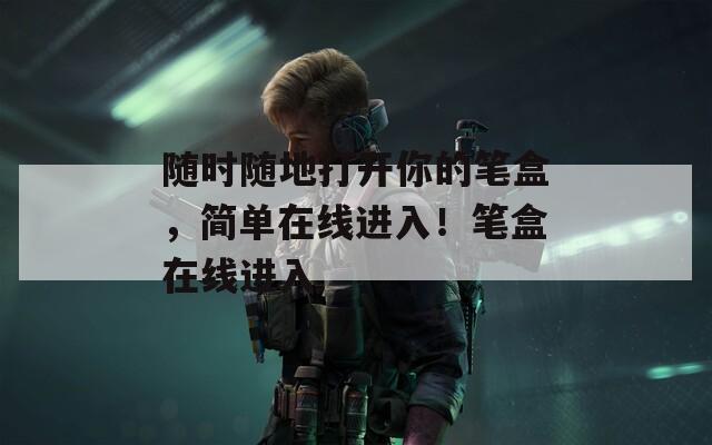 隨時(shí)隨地打開你的筆盒，簡單在線進(jìn)入！筆盒在線進(jìn)入