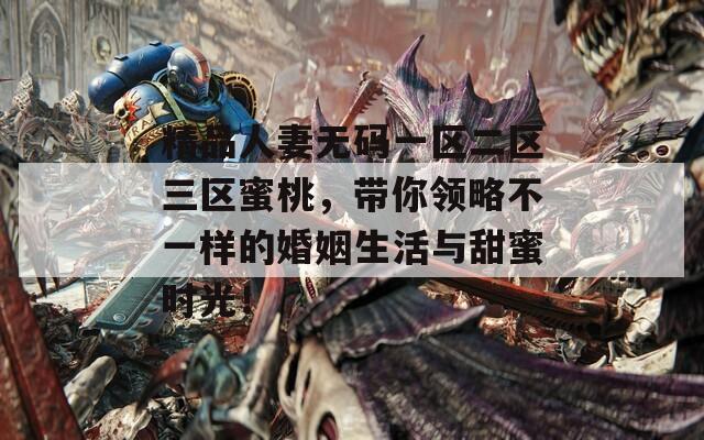 精品人妻無碼一區(qū)二區(qū)三區(qū)蜜桃，帶你領略不一樣的婚姻生活與甜蜜時光！