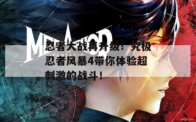 忍者大戰(zhàn)再升級！究極忍者風(fēng)暴4帶你體驗超刺激的戰(zhàn)斗！