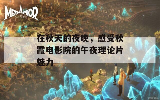 在秋天的夜晚，感受秋霞電影院的午夜理論片魅力