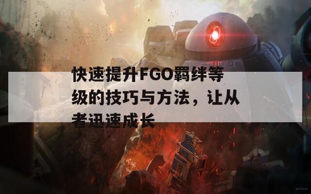 快速提升FGO羈絆等級的技巧與方法，讓從者迅速成長