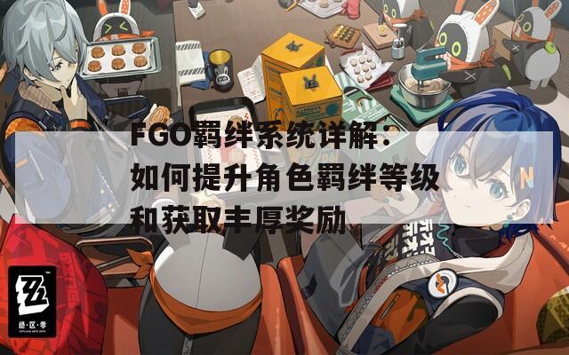 FGO羈絆系統(tǒng)詳解：如何提升角色羈絆等級和獲取豐厚獎勵