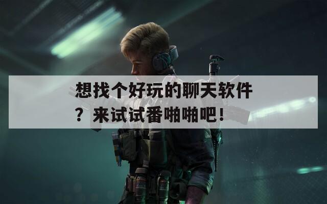 想找個好玩的聊天軟件？來試試番啪啪吧！