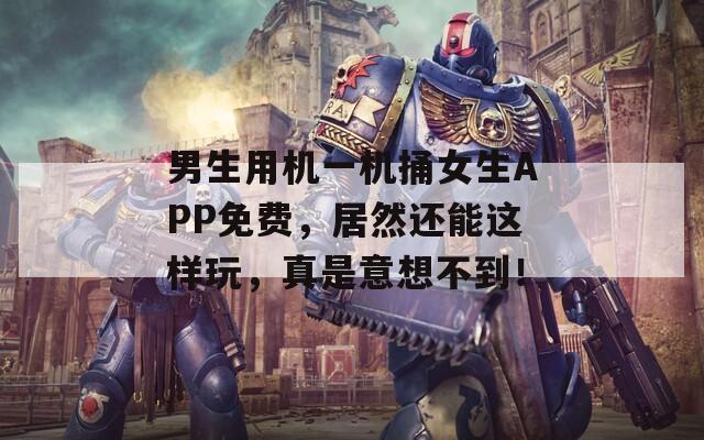 男生用機一機捅女生APP免費，居然還能這樣玩，真是意想不到！