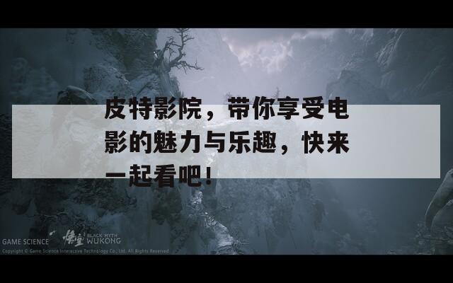 皮特影院，帶你享受電影的魅力與樂趣，快來一起看吧！